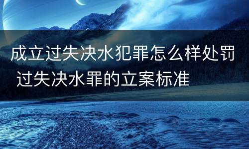 成立过失决水犯罪怎么样处罚 过失决水罪的立案标准