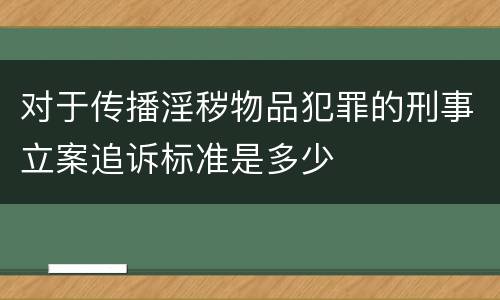 对于传播淫秽物品犯罪的刑事立案追诉标准是多少