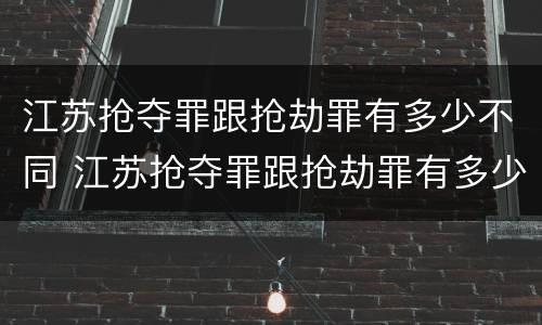 江苏抢夺罪跟抢劫罪有多少不同 江苏抢夺罪跟抢劫罪有多少不同呢