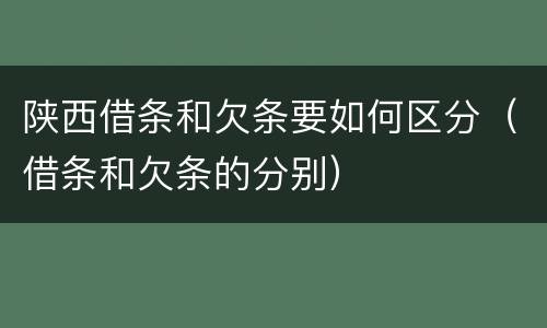 陕西借条和欠条要如何区分（借条和欠条的分别）