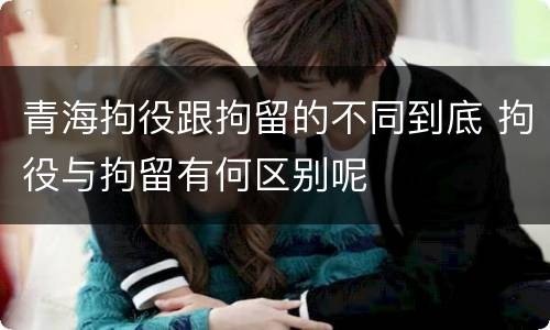 青海拘役跟拘留的不同到底 拘役与拘留有何区别呢