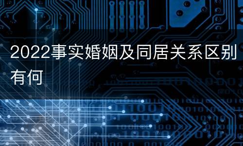 2022事实婚姻及同居关系区别有何