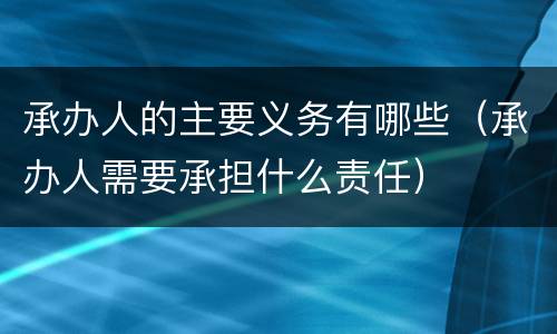 承办人的主要义务有哪些（承办人需要承担什么责任）
