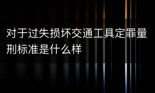对于过失损坏交通工具定罪量刑标准是什么样