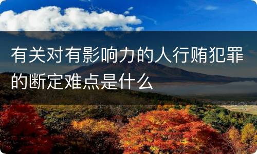 有关对有影响力的人行贿犯罪的断定难点是什么