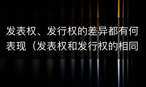 发表权、发行权的差异都有何表现（发表权和发行权的相同点）
