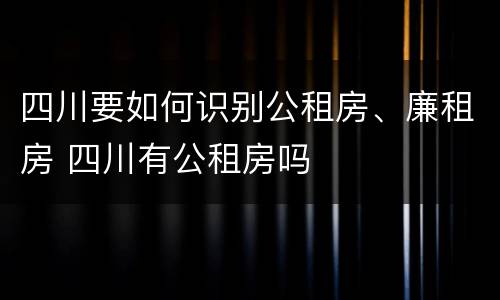 四川要如何识别公租房、廉租房 四川有公租房吗