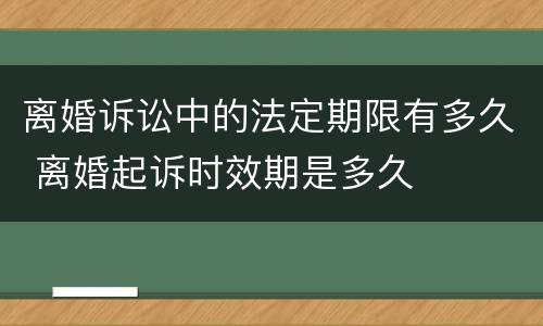 离婚诉讼中的法定期限有多久 离婚起诉时效期是多久