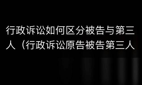 行政诉讼如何区分被告与第三人（行政诉讼原告被告第三人如何确定）