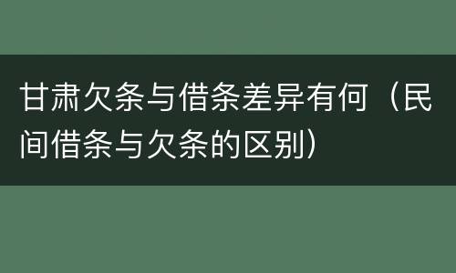 甘肃欠条与借条差异有何（民间借条与欠条的区别）
