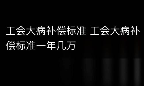 工会大病补偿标准 工会大病补偿标准一年几万