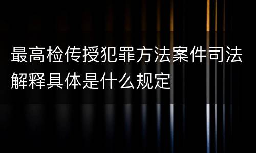 最高检传授犯罪方法案件司法解释具体是什么规定