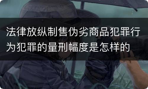 法律放纵制售伪劣商品犯罪行为犯罪的量刑幅度是怎样的