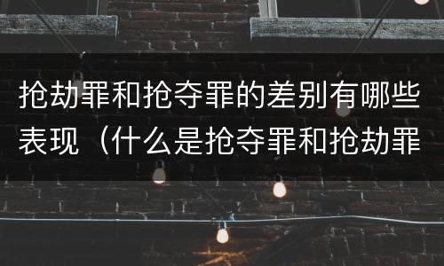 抢劫罪和抢夺罪的差别有哪些表现（什么是抢夺罪和抢劫罪）