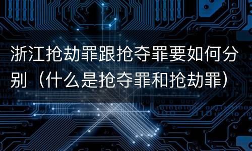 浙江抢劫罪跟抢夺罪要如何分别（什么是抢夺罪和抢劫罪）