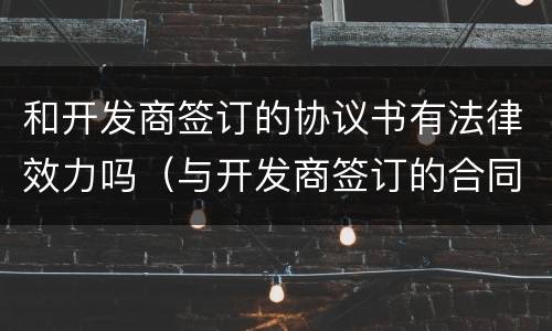 和开发商签订的协议书有法律效力吗（与开发商签订的合同有效吗）