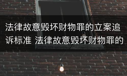法律故意毁坏财物罪的立案追诉标准 法律故意毁坏财物罪的立案追诉标准是多少