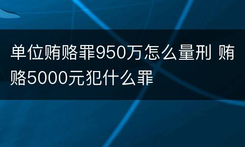 单位贿赂罪950万怎么量刑 贿赂5000元犯什么罪