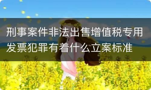 刑事案件非法出售增值税专用发票犯罪有着什么立案标准