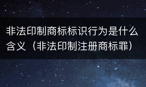 非法印制商标标识行为是什么含义（非法印制注册商标罪）
