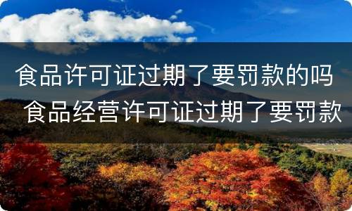食品许可证过期了要罚款的吗 食品经营许可证过期了要罚款吗