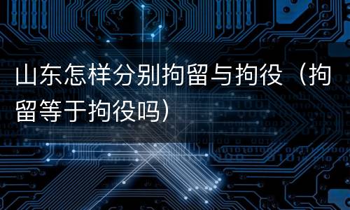 山东怎样分别拘留与拘役（拘留等于拘役吗）