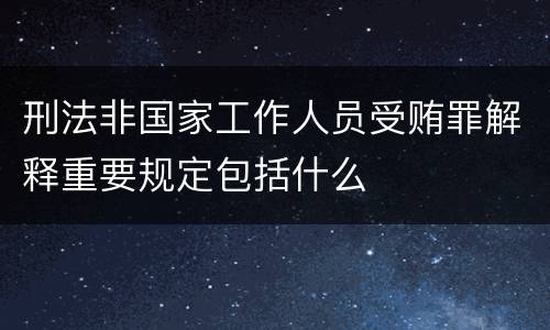 刑法非国家工作人员受贿罪解释重要规定包括什么