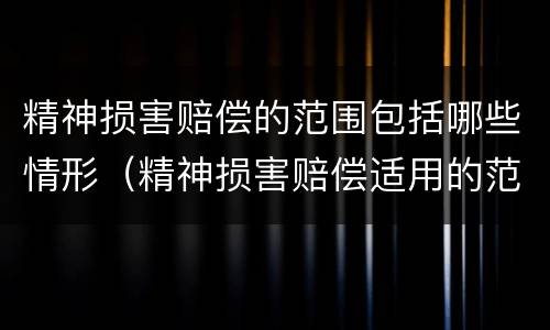 精神损害赔偿的范围包括哪些情形（精神损害赔偿适用的范围）