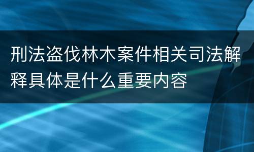 刑法盗伐林木案件相关司法解释具体是什么重要内容