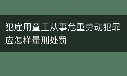 犯雇用童工从事危重劳动犯罪应怎样量刑处罚
