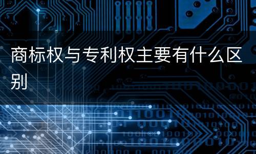 商标权与专利权主要有什么区别
