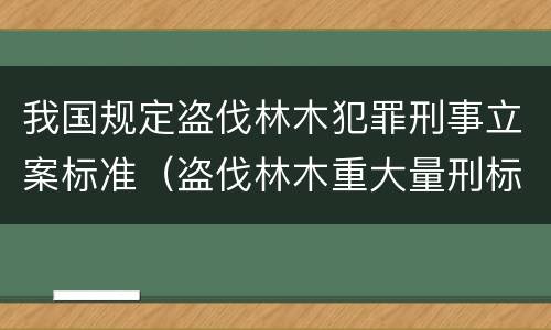 我国规定盗伐林木犯罪刑事立案标准（盗伐林木重大量刑标准）