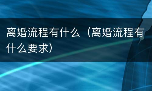 离婚流程有什么（离婚流程有什么要求）