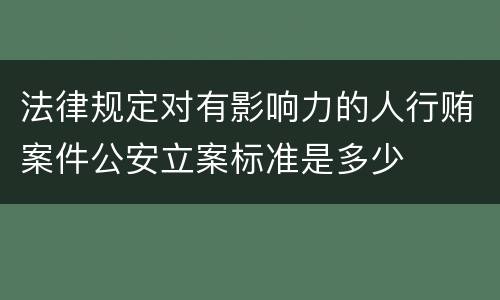 法律规定对有影响力的人行贿案件公安立案标准是多少