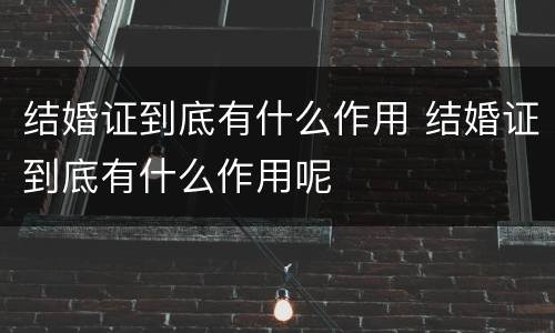 结婚证到底有什么作用 结婚证到底有什么作用呢