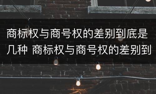 商标权与商号权的差别到底是几种 商标权与商号权的差别到底是几种情况