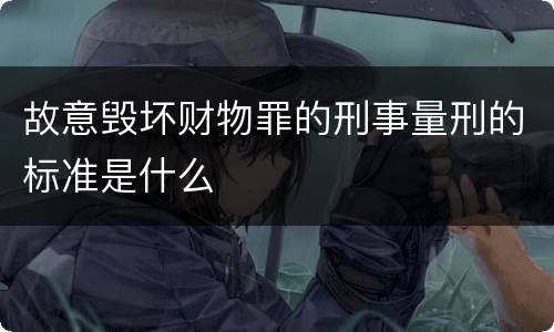 故意毁坏财物罪的刑事量刑的标准是什么