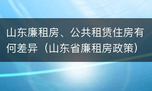 山东廉租房、公共租赁住房有何差异（山东省廉租房政策）