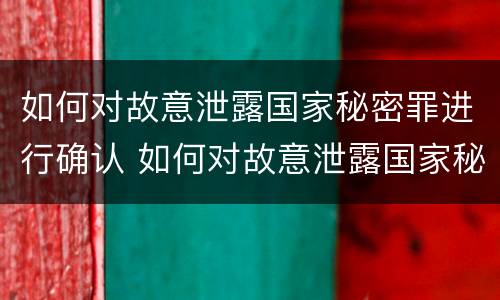 如何对故意泄露国家秘密罪进行确认 如何对故意泄露国家秘密罪进行确认