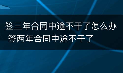 签三年合同中途不干了怎么办 签两年合同中途不干了