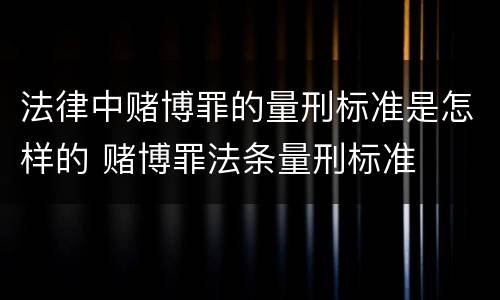 法律中赌博罪的量刑标准是怎样的 赌博罪法条量刑标准