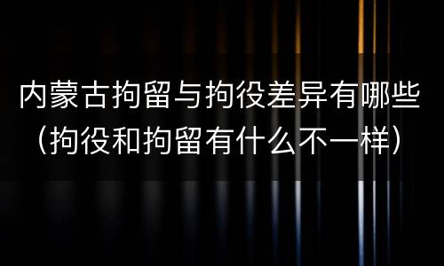 内蒙古拘留与拘役差异有哪些（拘役和拘留有什么不一样）