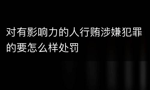 对有影响力的人行贿涉嫌犯罪的要怎么样处罚