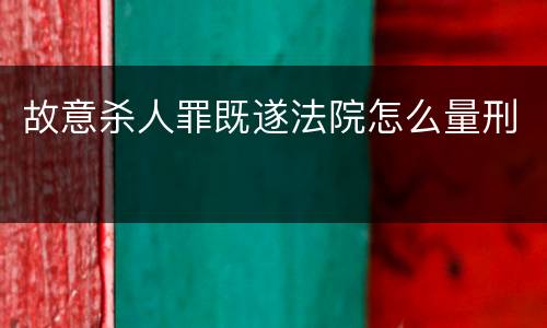 故意杀人罪既遂法院怎么量刑