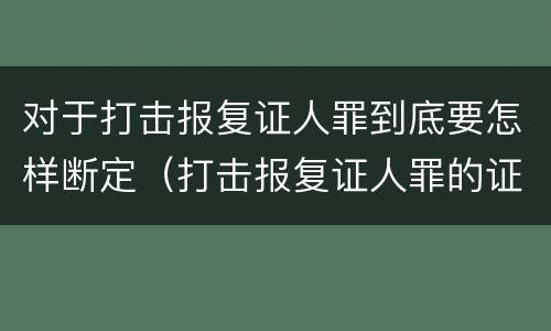 对于打击报复证人罪到底要怎样断定（打击报复证人罪的证人范围）