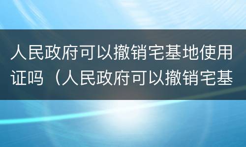 人民政府可以撤销宅基地使用证吗（人民政府可以撤销宅基地使用证吗为什么）