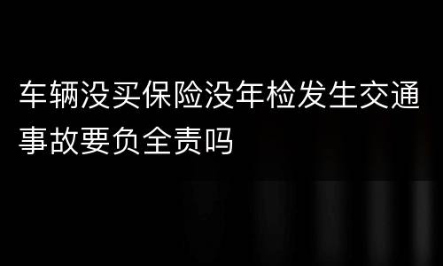 车辆没买保险没年检发生交通事故要负全责吗