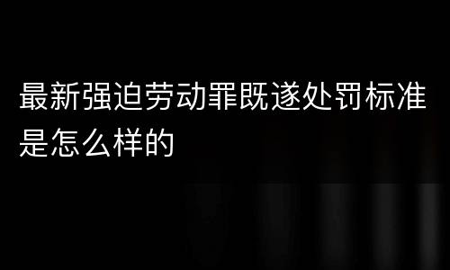 最新强迫劳动罪既遂处罚标准是怎么样的