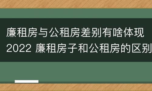廉租房与公租房差别有啥体现2022 廉租房子和公租房的区别