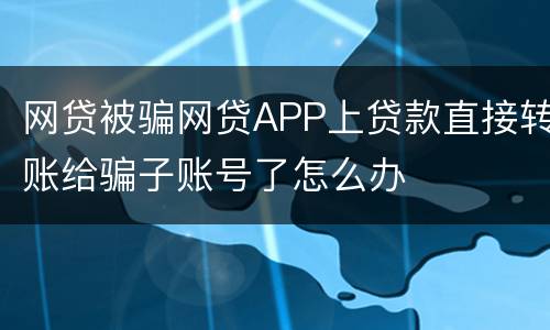 网贷被骗网贷APP上贷款直接转账给骗子账号了怎么办